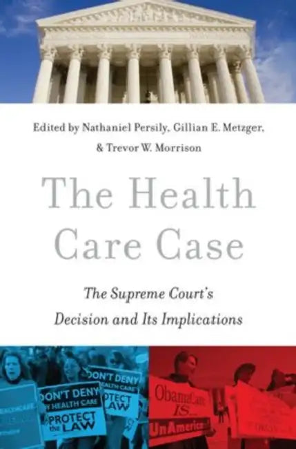 The Health Care Case: The Supreme Court's Decision and Its Implications by Nathaniel Persily, Gillian E. Metzger, Trevor W. Morrison