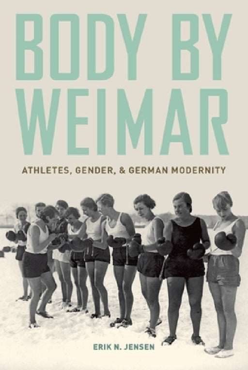 Body by Weimar: Athletes, Gender, and German Modernity by Erik N. Jensen