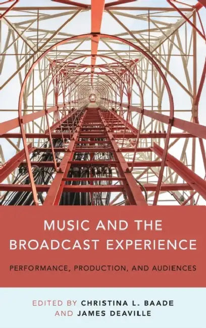 Music and the Broadcast Experience: Performance, Production, and Audiences by Christina Baade, James A. Deaville