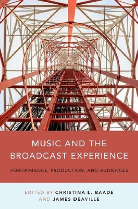 Music and the Broadcast Experience: Performance, Production, and Audiences by Christina Baade, James A. Deaville