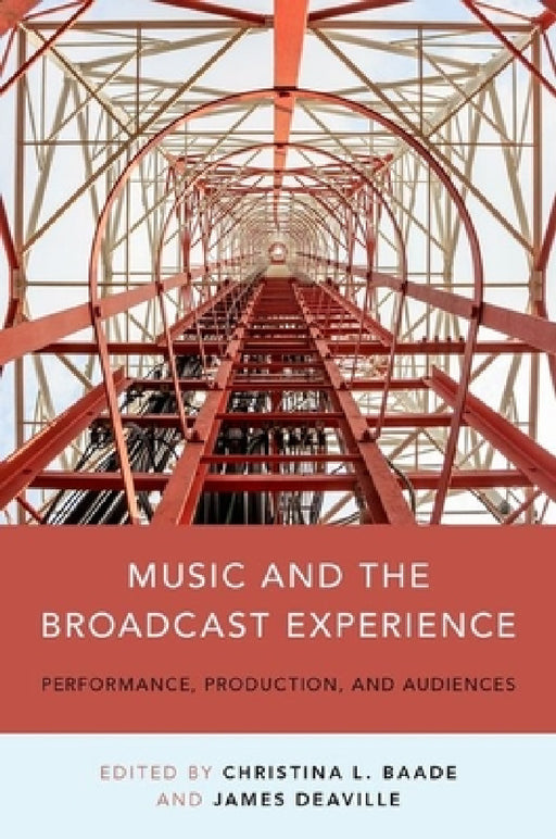 Music and the Broadcast Experience: Performance, Production, and Audiences by Christina Baade, James A. Deaville