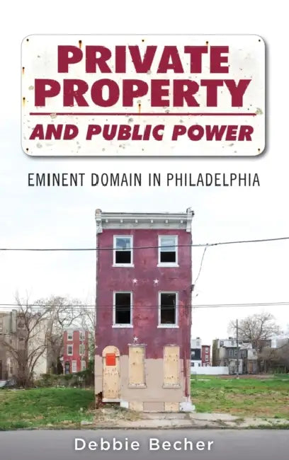 Private Property and Public Power: Eminent Domain in Philadelphia by Debbie Becher