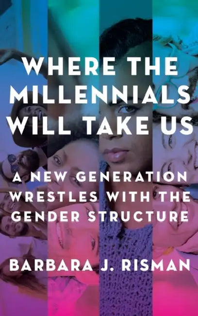 Where the Millennials Will Take Us: A New Generation Wrestles with the Gender Structure by Barbara J. Risman