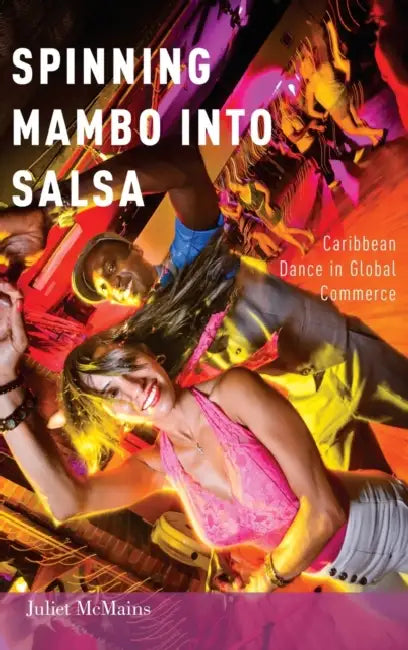 Spinning Mambo Into Salsa: Caribbean Dance in Global Commerce by Juliet McMains