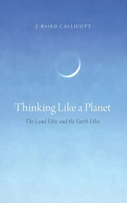 Thinking Like a Planet: The Land Ethic and the Earth Ethic by J. Baird Callicott