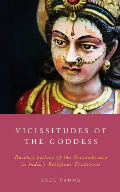 Vicissitudes of the Goddess: Reconstructions of the Gramadevata in India's Religious Traditions by Sree Padma