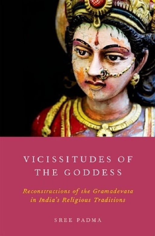 Vicissitudes of the Goddess: Reconstructions of the Gramadevata in India's Religious Traditions by Sree Padma