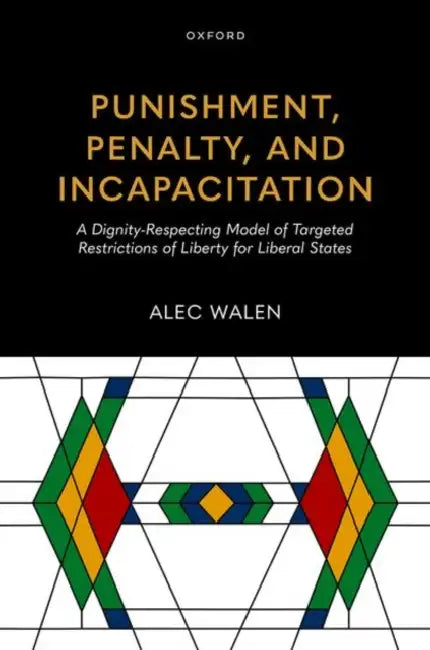 Punishment, Penalty, and Incapacitation: A Dignity-Respecting Model of Targeted Restrictions of Liberty for Liberal States by Alec Walen