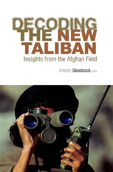 Decoding the New Taliban: Insights from the Afghan Field by Antonio Giustozzi
