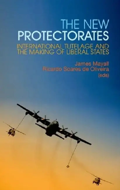 New Protectorates: International Tutelage and the Making of Liberal States by James Mayall, Ricardo Soares de Oliveira