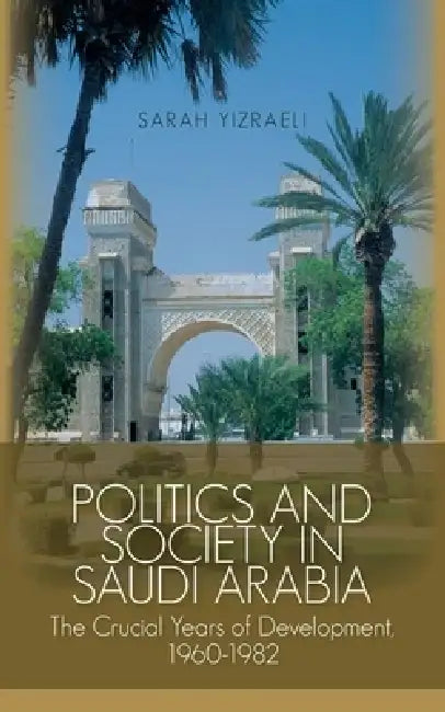 Politics and Society in Saudi Arabia: The Crucial Years of Development, 1960-1982 by Sarah Yizraeli