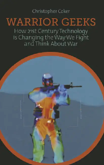Warrior Geeks: How 21st-Century Technology Is Changing the Way We Fight and Think about War by Christopher Coker