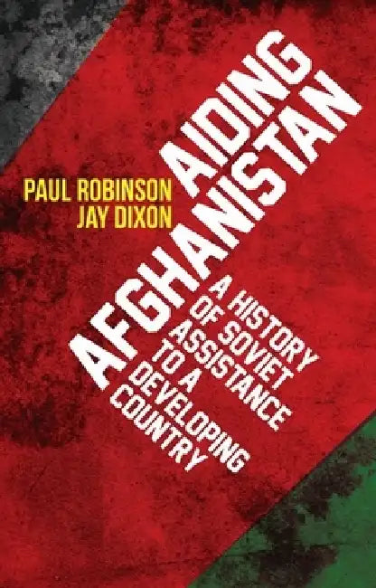 Aiding Afghanistan: A History of Soviet Assistance to a Developing Country by Paul Robinson, Jay Dixon