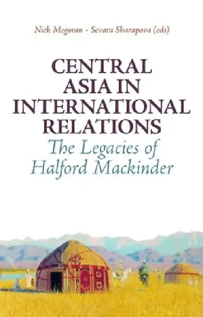 Central Asia in International Relations: The Legacies of Halford Mackinder by Nick Megoran, Sevara Sharapova