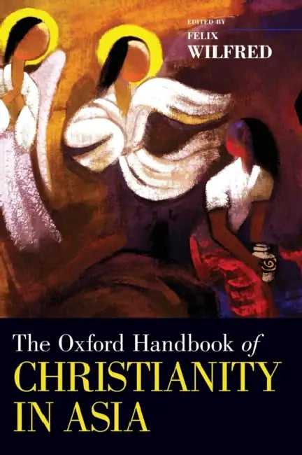 The Oxford Handbook of Christianity in Asia by Felix Wilfred