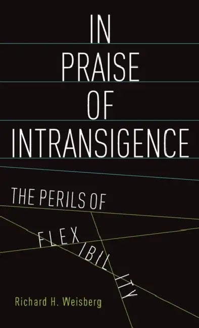 In Praise of Intransigence: The Perils of Flexibility by Richard H. Weisberg