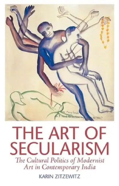 The Art of Secularism: The Cultural Politics of Modernist Art in Contemporary India by Karin Zitzewitz