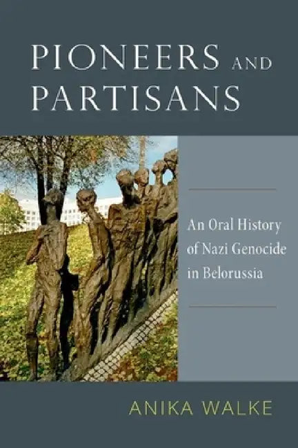 Pioneers and Partisans: An Oral History of Nazi Genocide in Belorussia by Anika Walke
