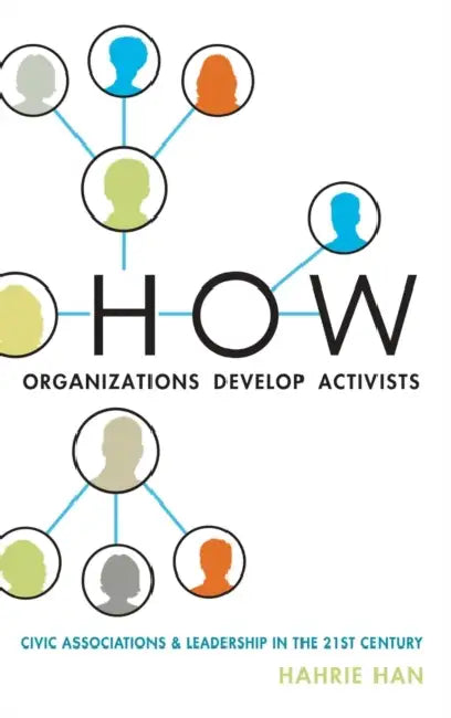 How Organizations Develop Activists: Civic Associations and Leadership in the 21st Century by Hahrie Han