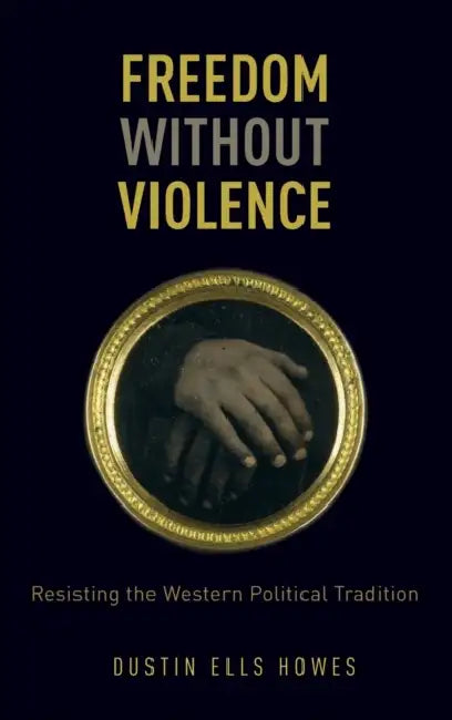 Freedom Without Violence: Resisting the Western Political Tradition by Dustin Ells Howes