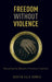 Freedom Without Violence: Resisting the Western Political Tradition by Dustin Ells Howes