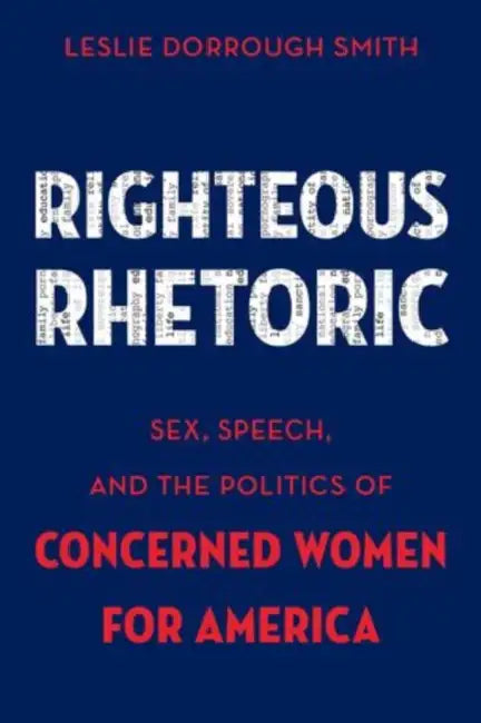 Righteous Rhetoric: Sex, Speech, and the Politics of Concerned Women for America by Leslie Dorrough Smith
