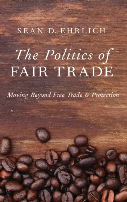 The Politics of Fair Trade: Moving Beyond Free Trade and Protection by Sean Ehrlich