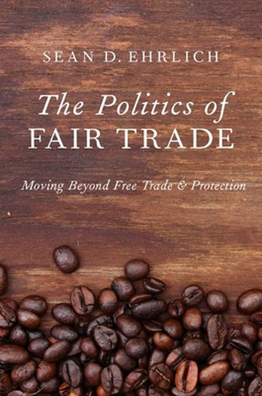 The Politics of Fair Trade: Moving Beyond Free Trade and Protection by Ehrlich Sean