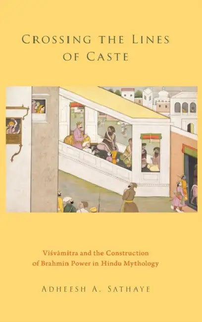 Crossing the Lines of Caste: Visvamitra and the Construction of Brahmin Power in Hindu Mythology by Adheesh A. Sathaye