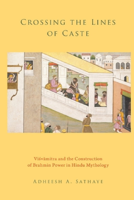 Crossing the Lines of Caste: Visvamitra and the Construction of Brahmin Power in Hindu Mythology by Adheesh A. Sathaye