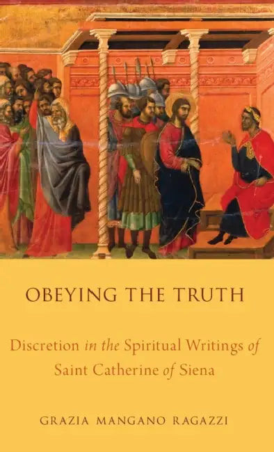 Obeying the Truth: Discretion in the Spiritual Writings of Saint Catherine of Siena by Grazia Mangano Ragazzi