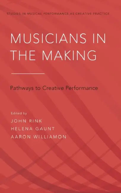 Musicians in the Making: Pathways to Creative Performance by John Rink, Helena Gaunt, Aaron Williamon