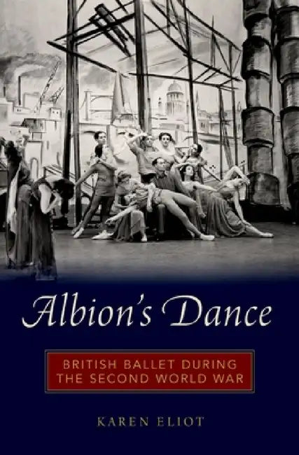 Albion's Dance: British Ballet During the Second World War by Karen Eliot