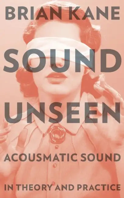 Sound Unseen: Acousmatic Sound in Theory and Practice by Brian Kane