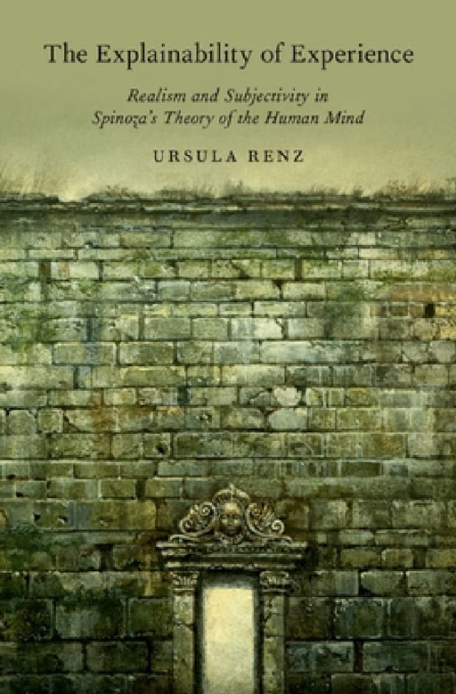 Explainability of Experience: Realism and Subjectivity in Spinoza's Theory of the Human Mind by Ursula Renz