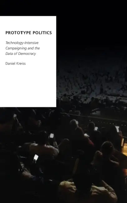 Prototype Politics: Technology-Intensive Campaigning and the Data of Democracy by Daniel Kreiss