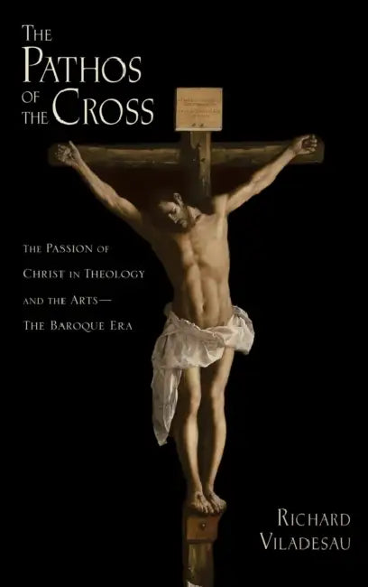 The Pathos of the Cross: The Passion of Christ in Theology and the Arts-The Baroque Era by Richard Viladesau