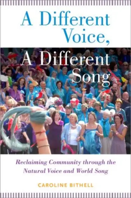 A Different Voice, a Different Song: Reclaiming Community Through the Natural Voice and World Song by Caroline Bithell