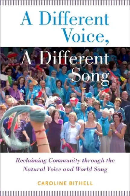 A Different Voice, a Different Song: Reclaiming Community Through the Natural Voice and World Song by Caroline Bithell