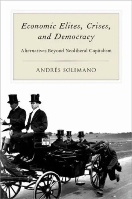 Economic Elites, Crises, and Democracy: Alternatives Beyond Neoliberal Capitalism by Andres Solimano