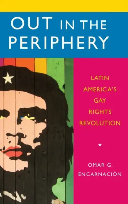Out in the Periphery: Latin America's Gay Rights Revolution by Omar G. Encarnacion