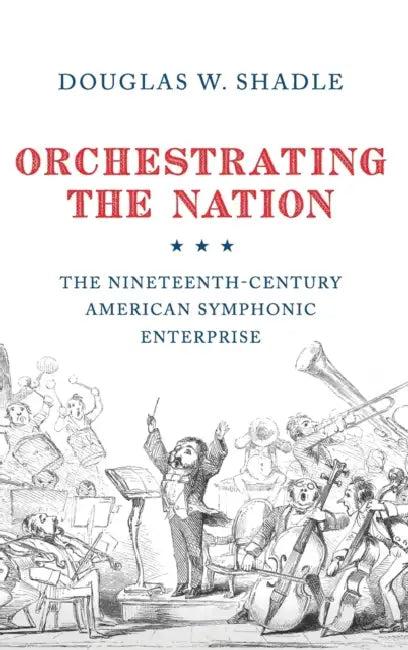 Orchestrating the Nation: The Nineteenth-Century American Symphonic Enterprise by Douglas Shadle