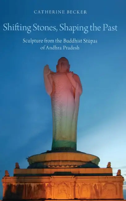 Shifting Stones, Shaping the Past: Sculpture from the Buddhist Stupas of Andhra Pradesh by Catherine Becker