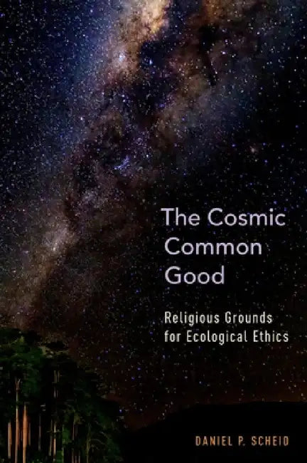 Cosmic Common Good: Religious Grounds for Ecological Ethics by Daniel P. Scheid