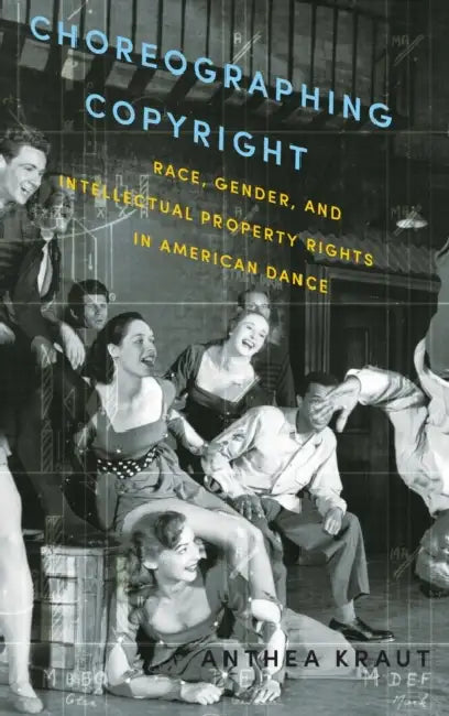 Choreographing Copyright: Race, Gender, and Intellectual Property Rights in American Dance by Anthea Kraut