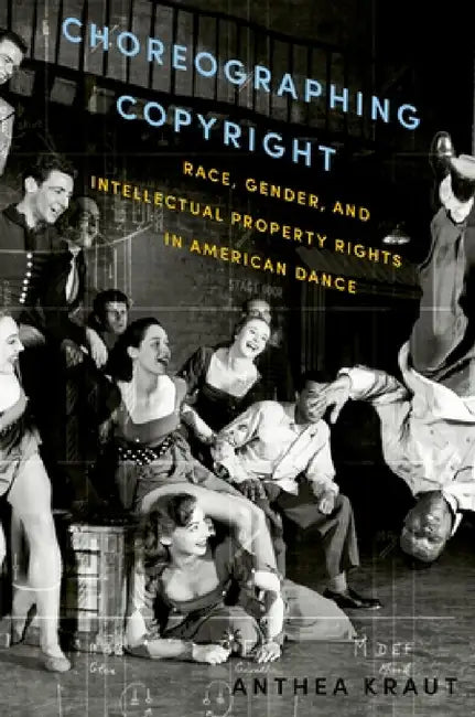 Choreographing Copyright: Race, Gender, and Intellectual Property Rights in American Dance by Anthea Kraut
