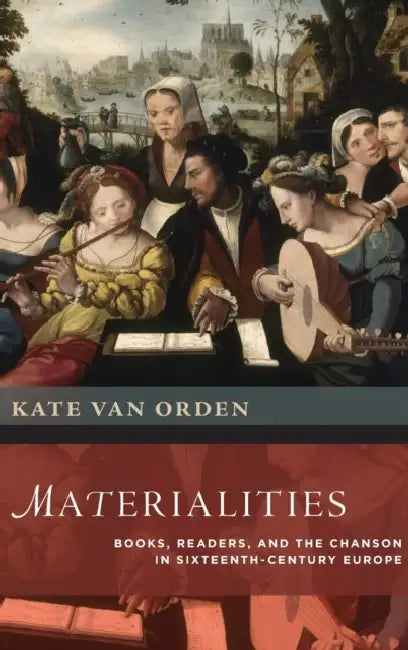 Materialities: Books, Readers, and the Chanson in Sixteenth-Century Europe by Kate Van Orden