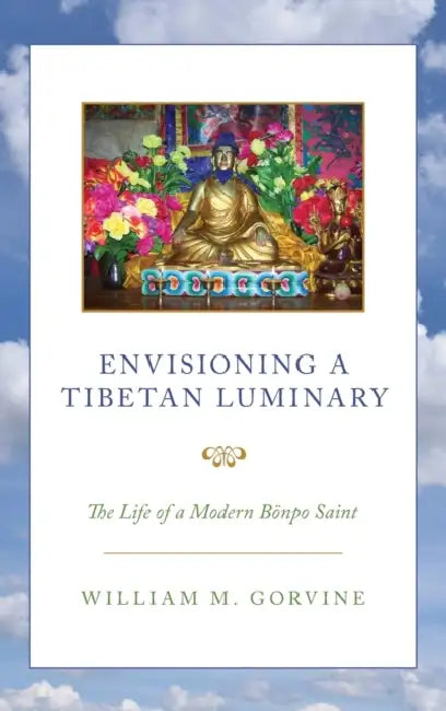 Envisioning a Tibetan Luminary: The Life of a Modern Bönpo Saint by William M. Gorvine