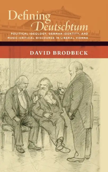 Defining Deutschtum: Political Ideology, German Identity, and Music-Critical Discourse in Liberal Vienna by David Lee Brodbeck