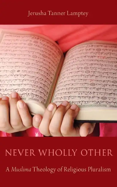 Never Wholly Other: A Muslima Theology of Religious Pluralism by Jerusha Tanner Lamptey